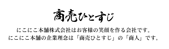 「商売ひとすじ」にこにこ本舗株式会社はお客様の笑顔を作る会社です。にこにこ本舗の企業理念は「商売ひとすじ」の「商人」です。